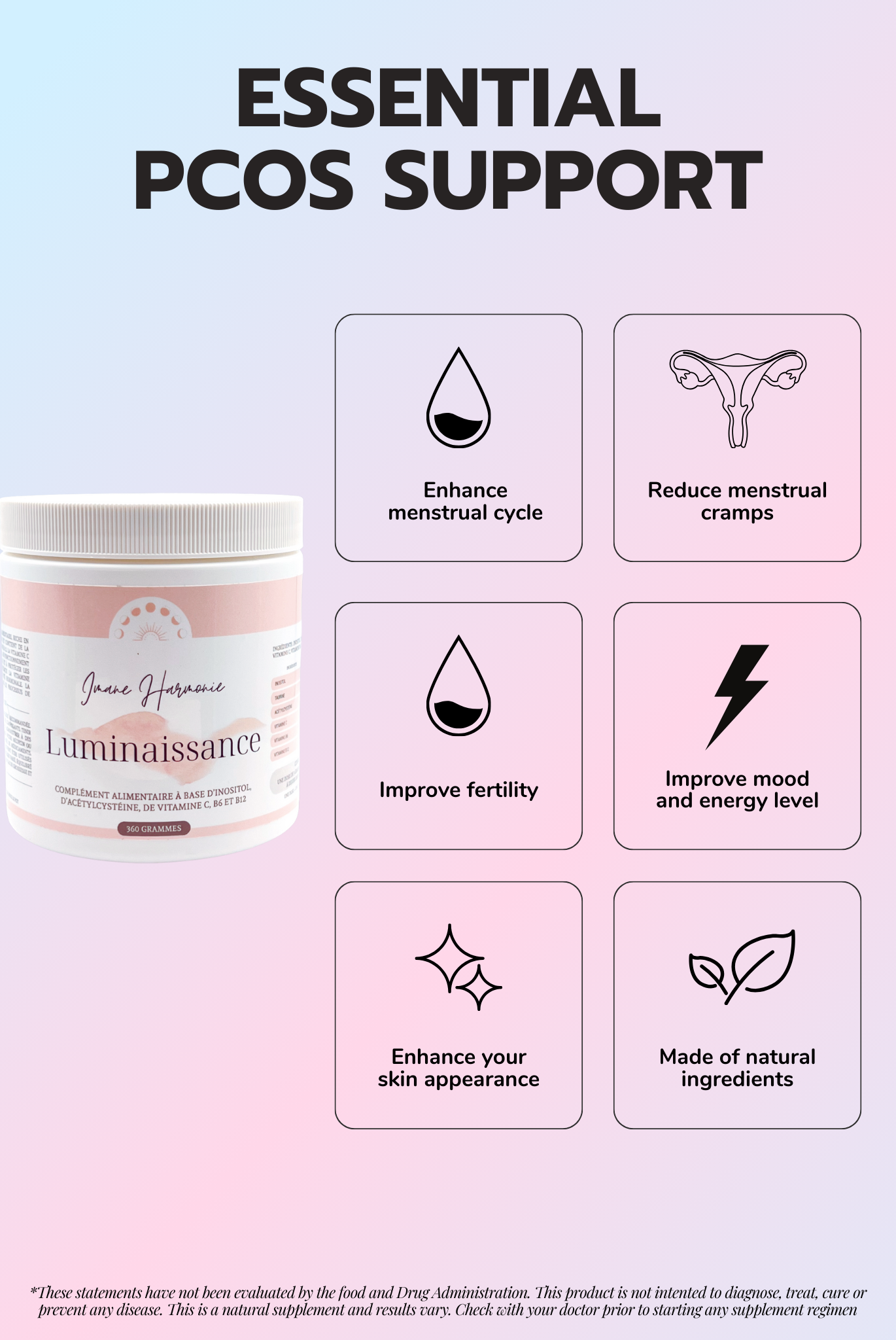 Features of Luminaissance supplement : enhance menstrual cycle, reduce menstrual cramps, improve fertility, improve mood and energy level, enhance your skin appearance, made of natural ingredients