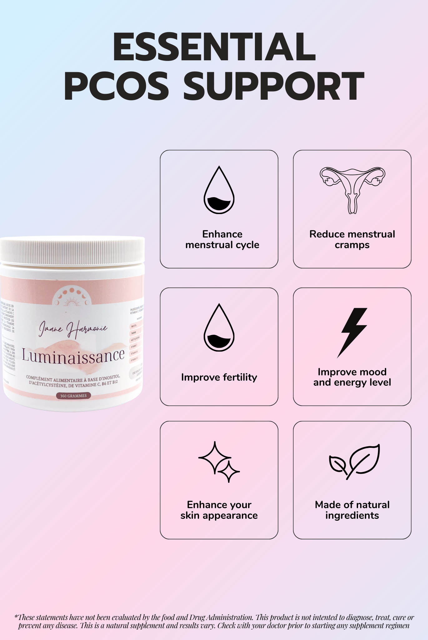 Features of luminaissance supplement : enhance menstrual cycle, reduce menstrual cramps, imrove fertility, improve mood and energy level, enhance your skin appearance, made of natural ingredients